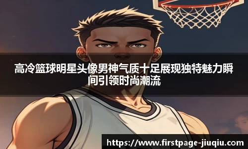 高冷篮球明星头像男神气质十足展现独特魅力瞬间引领时尚潮流