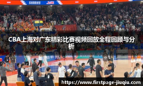 CBA上海对广东精彩比赛视频回放全程回顾与分析