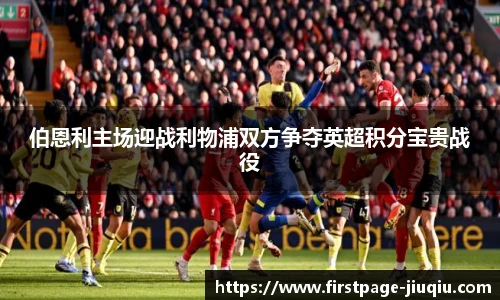 伯恩利主场迎战利物浦双方争夺英超积分宝贵战役