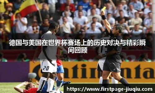 德国与美国在世界杯赛场上的历史对决与精彩瞬间回顾