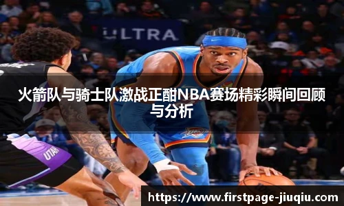 火箭队与骑士队激战正酣NBA赛场精彩瞬间回顾与分析