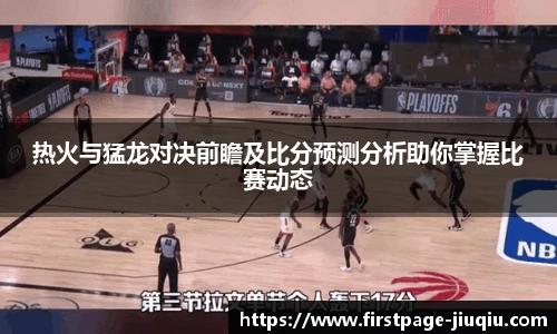 热火与猛龙对决前瞻及比分预测分析助你掌握比赛动态
